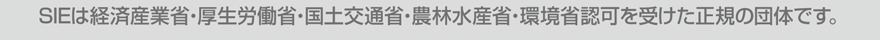 SIEは経済産業省・厚生労働省・国土交通省・農林水産省・環境省認可を受けた正規の団体です。